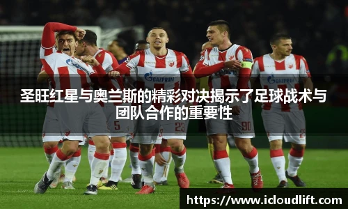 彩神圣旺红星与奥兰斯的精彩对决揭示了足球战术与团队合作的重要性