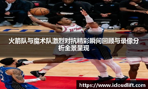 彩神火箭队与魔术队激烈对抗精彩瞬间回顾与录像分析全景呈现
